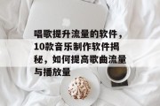 唱歌提升流量的软件,10款音乐制作软件揭秘,如何提高歌曲流量与播放量 唱歌提升流量的软件,10款音乐制作软件揭秘,如何提高歌曲流量与播放量