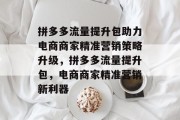 拼多多流量提升包助力电商商家精准营销策略升级,拼多多流量提升包,电商商家精准营销新利器 拼多多流量提升包助力电商商家精准营销策略升级,拼多多流量提升包,电商商家精准营销新利器