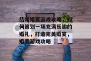 结婚婚宴游戏攻略,如何策划一场充满乐趣的婚礼,打造完美婚宴,婚宴游戏攻略