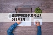 西游降魔篇手游停运2018年3月 西游降魔篇手游停运2018年3月