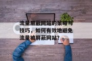 流量屏蔽网站的策略与技巧,如何有效地避免流量被屏蔽网站? 流量屏蔽网站的策略与技巧,如何有效地避免流量被屏蔽网站?