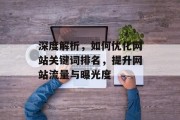 深度解析,如何优化网站关键词排名,提升网站流量与曝光度 深度解析,如何优化网站关键词排名,提升网站流量与曝光度