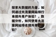 探索大数据的力量,如何通过大流量网站排行来提升用户体验?,数据分析,如何使用大流量网站排名提升用户体验? 探索大数据的力量,如何通过大流量网站排行来提升用户体验?,数据分析,如何使用大流量网站排名提升用户体验?