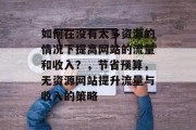 如何在没有太多资源的情况下提高网站的流量和收入？，节省预算，无资源网站提升流量与收入的策略