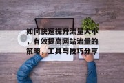 如何快速提升流量大小,有效提高网站流量的策略,工具与技巧分享 如何快速提升流量大小,有效提高网站流量的策略,工具与技巧分享