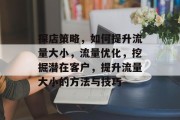 探店策略,如何提升流量大小,流量优化,挖掘潜在客户,提升流量大小的方法与技巧 探店策略,如何提升流量大小,流量优化,挖掘潜在客户,提升流量大小的方法与技巧