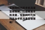 互联网时代的手机流量营销策略,打造精准手机流量,互联网时代如何优化手机流量营销策略? 互联网时代的手机流量营销策略,打造精准手机流量,互联网时代如何优化手机流量营销策略?