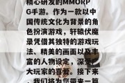 轩辕伏魔录是一款由韩国大作开发商Viperstorm Entertainment精心研发的MMORPG手游。作为一款以中国传统文化为背景的角色扮演游戏,轩辕伏魔录凭借其独特的游戏玩法、精美的画面以及丰富的人物设定,深受广大玩家的喜爱。接下来,我们将为您带来一篇详细的轩辕伏魔录攻略游戏。,轩辕伏魔录,全方位攻略带你体验东方奇幻世界! 轩辕伏魔录是一款由韩国大作开发商Viperstorm Entertainment精心研发的MMORPG手游。作为一款以中国传统文化为背景的角色扮演游戏,轩辕伏魔录凭借其独特的游戏玩法、精美的画面以及丰富的人物设定,深受广大玩家的喜爱。接下来,我们将为您带来一篇详细的轩辕伏魔录攻略游戏。,轩辕伏魔录,全方位攻略带你体验东方奇幻世界!