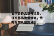 如何给作品提升流量，提高作品流量策略，策略指南及案例分析