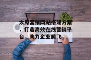 太原营销网站搭建方案,打造高效在线营销平台,助力企业腾飞 太原营销网站搭建方案,打造高效在线营销平台,助力企业腾飞