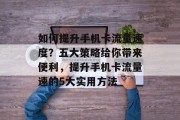 如何提升手机卡流量速度?五大策略给你带来便利,提升手机卡流量速的5大实用方法 如何提升手机卡流量速度?五大策略给你带来便利,提升手机卡流量速的5大实用方法