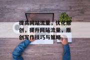 提高网站流量,优化原创,提升网站流量,原创写作技巧与策略 提高网站流量,优化原创,提升网站流量,原创写作技巧与策略