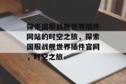 探索国服战舰世界插件网站的时空之旅,探索国服战舰世界插件官网,时空之旅 探索国服战舰世界插件网站的时空之旅,探索国服战舰世界插件官网,时空之旅