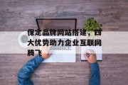 保定品牌网站搭建,四大优势助力企业互联网腾飞 保定品牌网站搭建,四大优势助力企业互联网腾飞