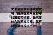 史上最坑爹的游戏六攻略,隐藏在游戏世界中的谜团和挑战,最坑爹的六款游戏攻略,你可能会后悔没玩一玩! 史上最坑爹的游戏六攻略,隐藏在游戏世界中的谜团和挑战,最坑爹的六款游戏攻略,你可能会后悔没玩一玩!