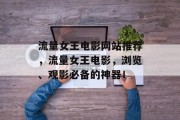 流量女王电影网站推荐,流量女王电影,浏览、观影必备的神器! 流量女王电影网站推荐,流量女王电影,浏览、观影必备的神器!