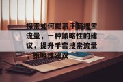 探索如何提高手套搜索流量，一种策略性的建议，提升手套搜索流量，策略性建议