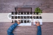 直播让美女赢得流量,直播教你如何吸引美女上热门直播间!