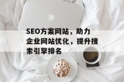 SEO方案网站,助力企业网站优化,提升搜索引擎排名 SEO方案网站,助力企业网站优化,提升搜索引擎排名