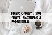 网站优化与推广,策略与技巧,助您在网络世界中脱颖而出 网站优化与推广,策略与技巧,助您在网络世界中脱颖而出