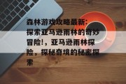 森林游戏攻略最新: 探索亚马逊雨林的奇妙冒险!，亚马逊雨林探险，探秘奇境的秘密探索