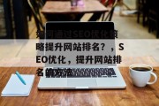 如何通过SEO优化策略提升网站排名?,SEO优化,提升网站排名的方法 如何通过SEO优化策略提升网站排名?,SEO优化,提升网站排名的方法