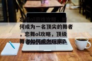 恋舞ol游戏攻略,如何成为一名顶尖的舞者,恋舞ol攻略,顶级舞者如何成为玩家? 恋舞ol游戏攻略,如何成为一名顶尖的舞者,恋舞ol攻略,顶级舞者如何成为玩家?