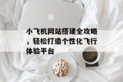 小飞机网站搭建全攻略,轻松打造个性化飞行体验平台 小飞机网站搭建全攻略,轻松打造个性化飞行体验平台