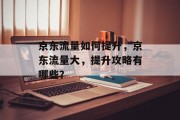 京东流量如何提升,京东流量大,提升攻略有哪些? 京东流量如何提升,京东流量大,提升攻略有哪些?