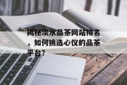 揭秘淡水品茶网站排名,如何挑选心仪的品茶平台? 揭秘淡水品茶网站排名,如何挑选心仪的品茶平台?