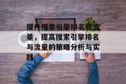 提升搜索引擎排名和流量,提高搜索引擎排名与流量的策略分析与实践 提升搜索引擎排名和流量,提高搜索引擎排名与流量的策略分析与实践
