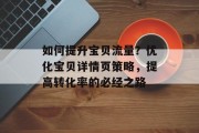 如何提升宝贝流量？优化宝贝详情页策略，提高转化率的必经之路