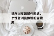 揭秘浏览器插件网站,个性化浏览体验的宝藏库 揭秘浏览器插件网站,个性化浏览体验的宝藏库