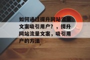如何通过提升网站流量文案吸引用户?,提升网站流量文案,吸引用户的方法 如何通过提升网站流量文案吸引用户?,提升网站流量文案,吸引用户的方法