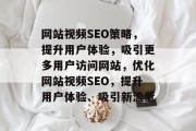网站视频SEO策略,提升用户体验,吸引更多用户访问网站,优化网站视频SEO,提升用户体验、吸引新流量 网站视频SEO策略,提升用户体验,吸引更多用户访问网站,优化网站视频SEO,提升用户体验、吸引新流量