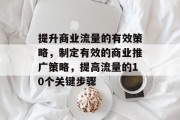 提升商业流量的有效策略,制定有效的商业推广策略,提高流量的10个关键步骤 提升商业流量的有效策略,制定有效的商业推广策略,提高流量的10个关键步骤