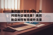 美团新店营销策略,如何提升店铺流量?美团新店如何有效提升流量? 美团新店营销策略,如何提升店铺流量?美团新店如何有效提升流量?