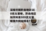 深度挖掘黔南地区SEO优化策略,黔南地区如何利用SEO优化策略提升网站排名? 深度挖掘黔南地区SEO优化策略,黔南地区如何利用SEO优化策略提升网站排名?