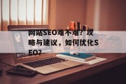 网站SEO难不难?攻略与建议,如何优化SEO? 网站SEO难不难?攻略与建议,如何优化SEO?