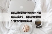 网站流量细分的优化策略与实践,网站流量细分优化策略实战 网站流量细分的优化策略与实践,网站流量细分优化策略实战