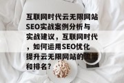 互联网时代云无限网站SEO实战案例分析与实战建议,互联网时代,如何运用SEO优化提升云无限网站的流量和排名? 互联网时代云无限网站SEO实战案例分析与实战建议,互联网时代,如何运用SEO优化提升云无限网站的流量和排名?