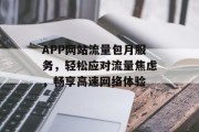 APP网站流量包月服务,轻松应对流量焦虑,畅享高速网络体验 APP网站流量包月服务,轻松应对流量焦虑,畅享高速网络体验