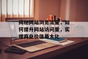 揭秘网站浏览流量,如何提升网站访问量,实现商业价值最大化 揭秘网站浏览流量,如何提升网站访问量,实现商业价值最大化