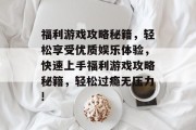福利游戏攻略秘籍，轻松享受优质娱乐体验，快速上手福利游戏攻略秘籍，轻松过瘾无压力!