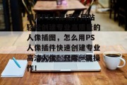 使用PS人像插件网站轻松创建专业高质量的人像插图,怎么用PS人像插件快速创建专业高清人像?只需一键操作! 使用PS人像插件网站轻松创建专业高质量的人像插图,怎么用PS人像插件快速创建专业高清人像?只需一键操作!