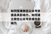 如何搭建微信公众号并提高其影响力，如何建立微信公众号并提升影响力