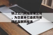 镇江上门网站搭建公司,为您量身打造高效便捷的互联网服务 镇江上门网站搭建公司,为您量身打造高效便捷的互联网服务