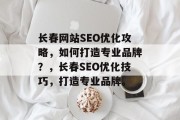 长春网站SEO优化攻略,如何打造专业品牌?,长春SEO优化技巧,打造专业品牌。 长春网站SEO优化攻略,如何打造专业品牌?,长春SEO优化技巧,打造专业品牌。