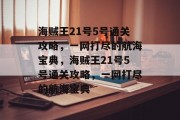 海贼王21号5号通关攻略，一网打尽的航海宝典，海贼王21号5号通关攻略，一网打尽的航海宝典