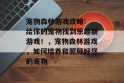 宠物森林游戏攻略: 给你的宠物找到乐趣新游戏!,宠物森林游戏,如何培养和照顾好您的宠物 宠物森林游戏攻略: 给你的宠物找到乐趣新游戏!,宠物森林游戏,如何培养和照顾好您的宠物